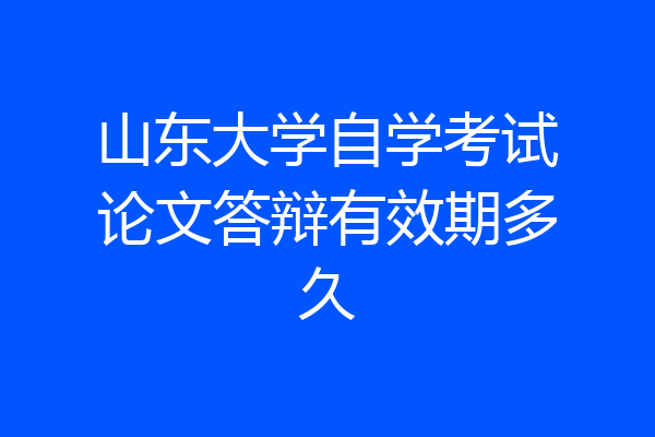 山东大学自学考试论文答辩有效期多久