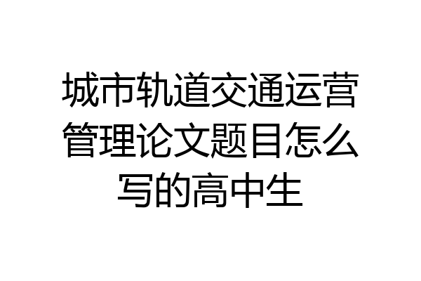 城市轨道交通运营管理论文题目怎么写的高中生