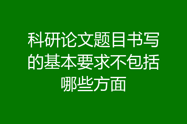 科研论文题目书写的基本要求不包括哪些方面