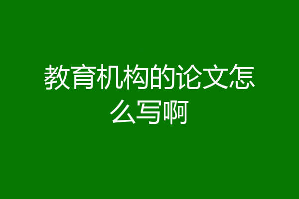 教育机构的论文怎么写啊