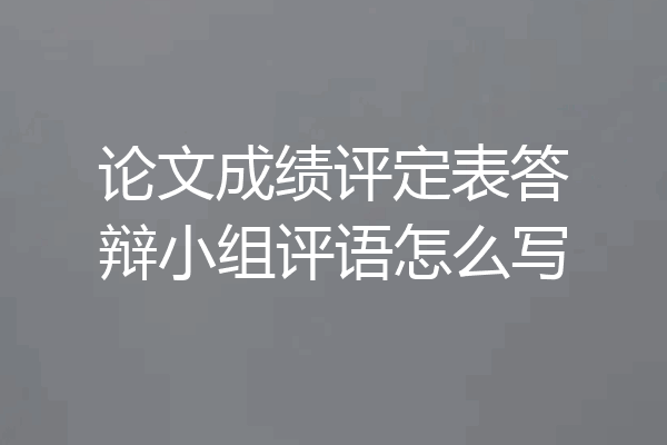 论文成绩评定表答辩小组评语怎么写