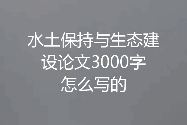 水土保持与生态建设论文3000字怎么写的