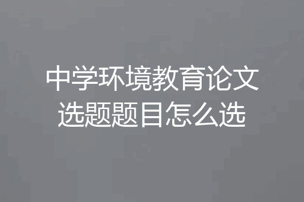 中学环境教育论文选题题目怎么选