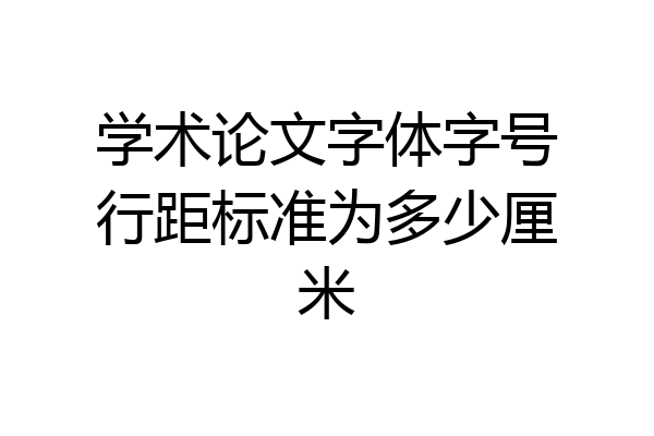 学术论文字体字号行距标准为多少厘米