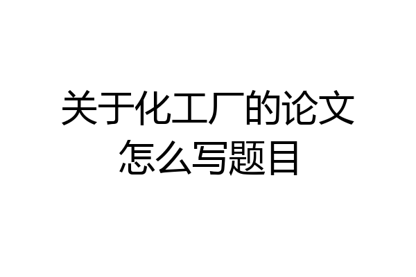 关于化工厂的论文怎么写题目