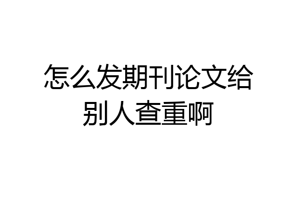 怎么发期刊论文给别人查重啊