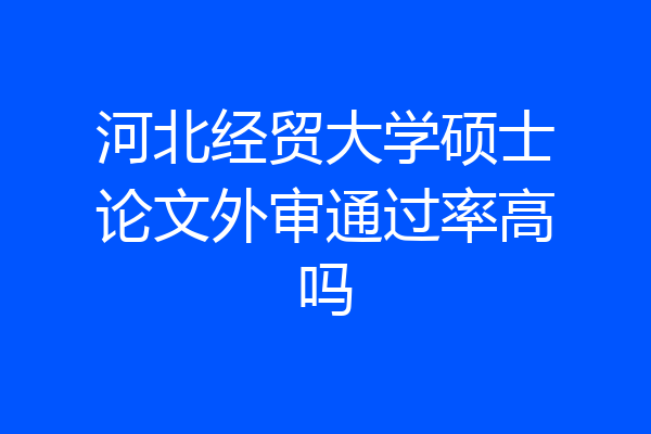 河北经贸大学硕士论文外审通过率高吗