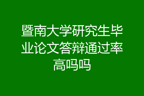暨南大学研究生毕业论文答辩通过率高吗吗