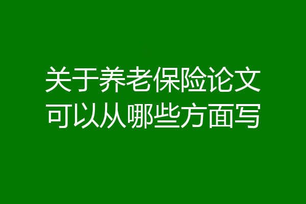 关于养老保险论文可以从哪些方面写