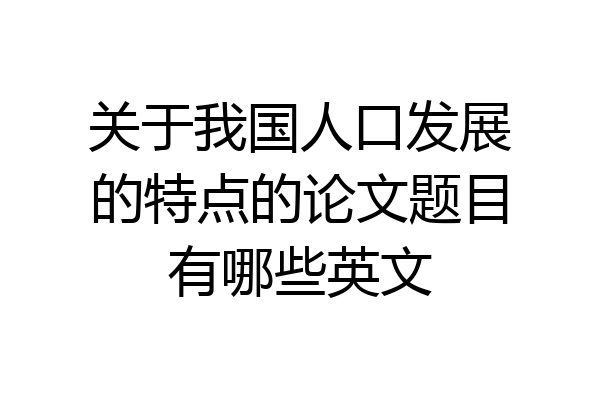 关于我国人口发展的特点的论文题目有哪些英文