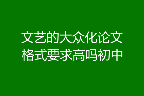文艺的大众化论文格式要求高吗初中