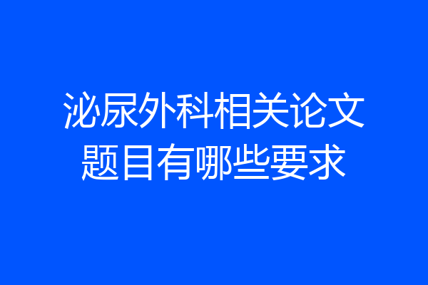 泌尿外科相关论文题目有哪些要求