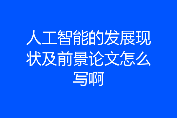 人工智能的发展现状及前景论文怎么写啊
