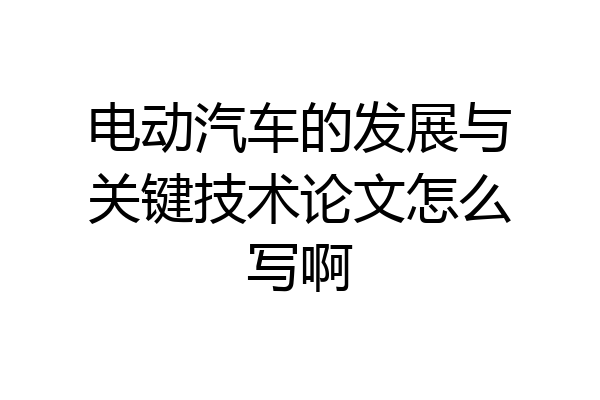 电动汽车的发展与关键技术论文怎么写啊