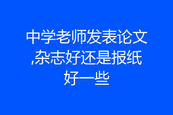 中学老师发表论文,杂志好还是报纸好一些