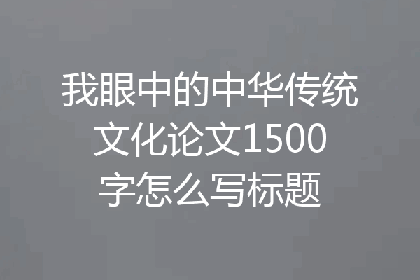 我眼中的中华传统文化论文1500字怎么写标题