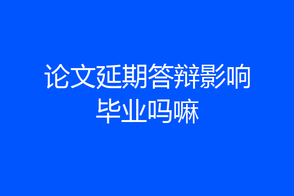 论文延期答辩影响毕业吗嘛