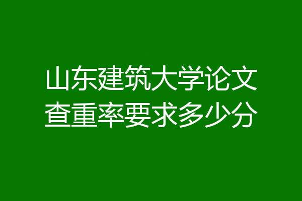 山东建筑大学论文查重率要求多少分