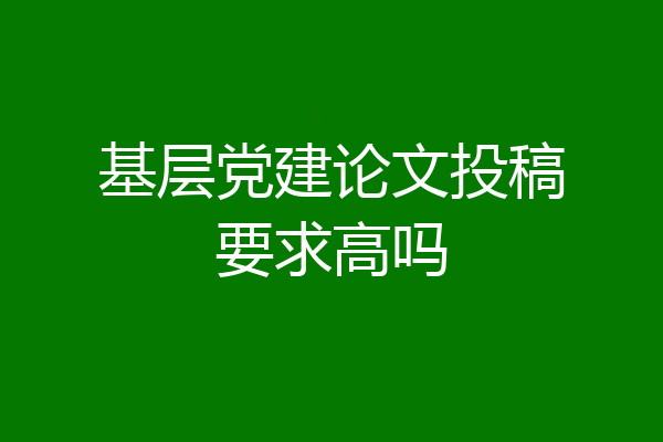 基层党建论文投稿要求高吗