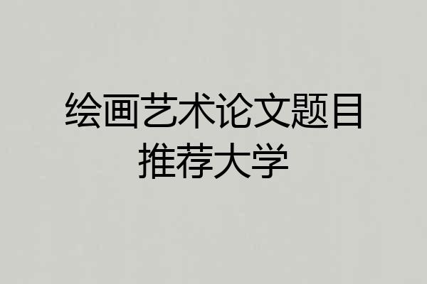 绘画艺术论文题目推荐大学