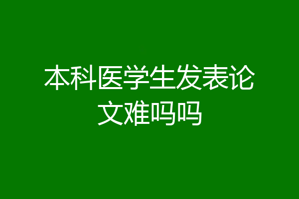 本科医学生发表论文难吗吗