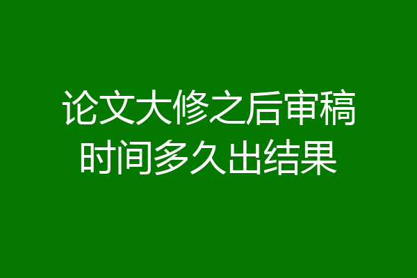 论文大修之后审稿时间多久出结果