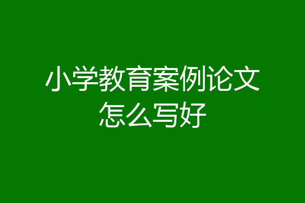 小学教育案例论文怎么写好