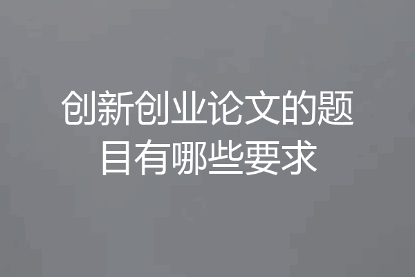 创新创业论文的题目有哪些要求
