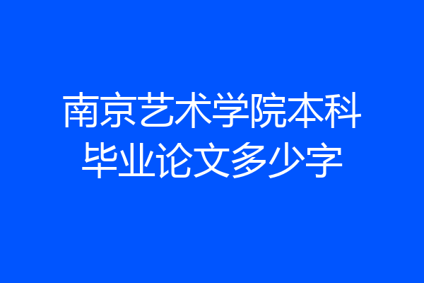 南京艺术学院本科毕业论文多少字