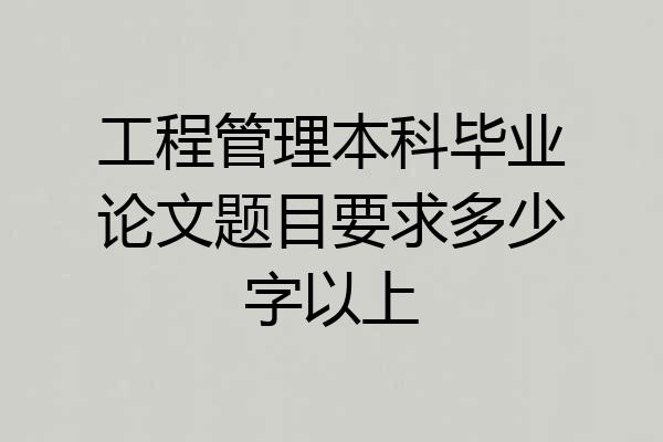 工程管理本科毕业论文题目要求多少字以上