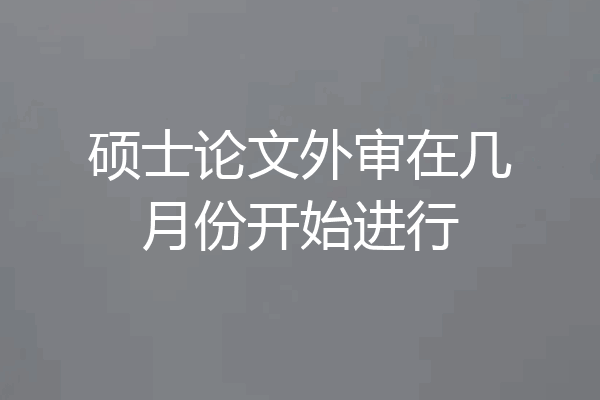 硕士论文外审在几月份开始进行
