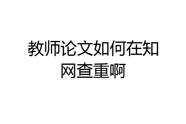 教师论文如何在知网查重啊