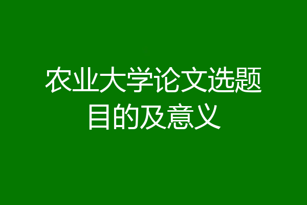 农业大学论文选题目的及意义
