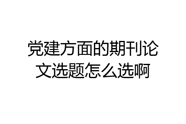 党建方面的期刊论文选题怎么选啊