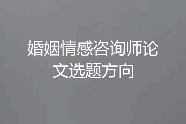 婚姻情感咨询师论文选题方向
