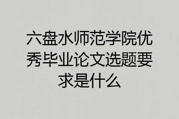 六盘水师范学院优秀毕业论文选题要求是什么