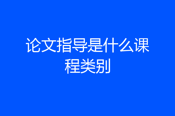 论文指导是什么课程类别
