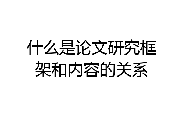 什么是论文研究框架和内容的关系