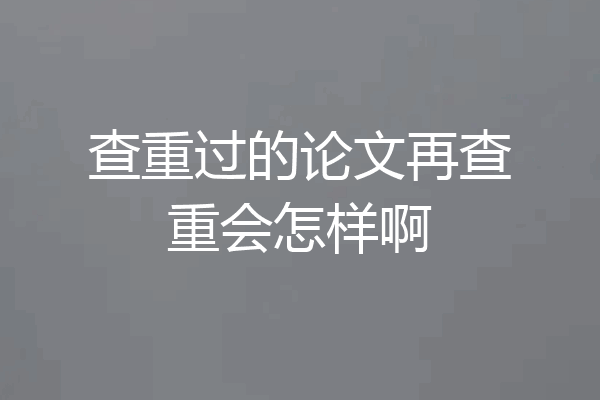 查重过的论文再查重会怎样啊