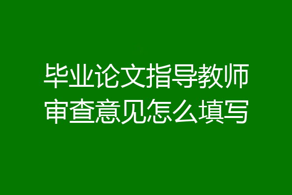 毕业论文指导教师审查意见怎么填写