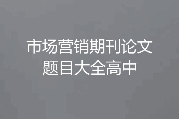 市场营销期刊论文题目大全高中