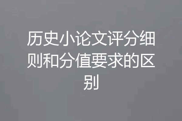 历史小论文评分细则和分值要求的区别