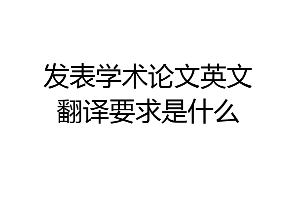 发表学术论文英文翻译要求是什么