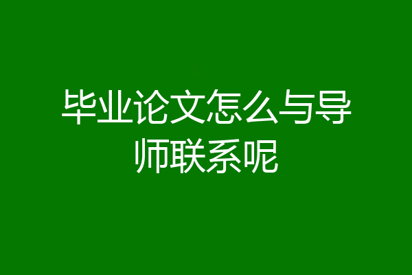 毕业论文怎么与导师联系呢