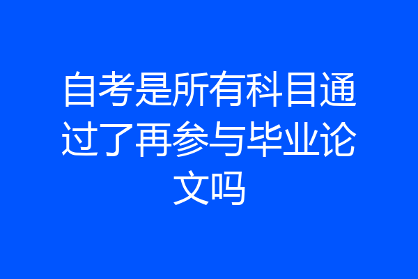 自考是所有科目通过了再参与毕业论文吗