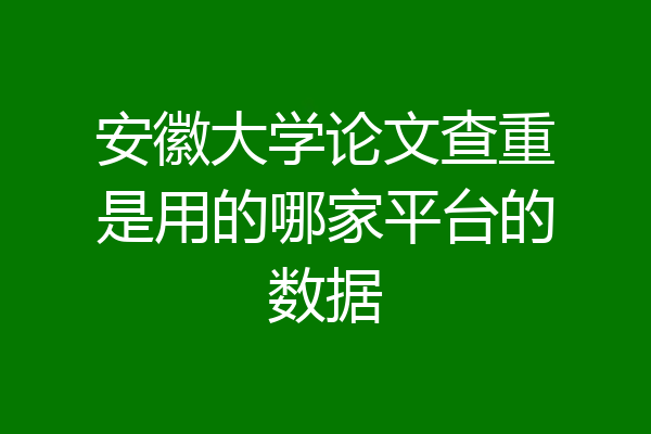 安徽大学论文查重是用的哪家平台的数据