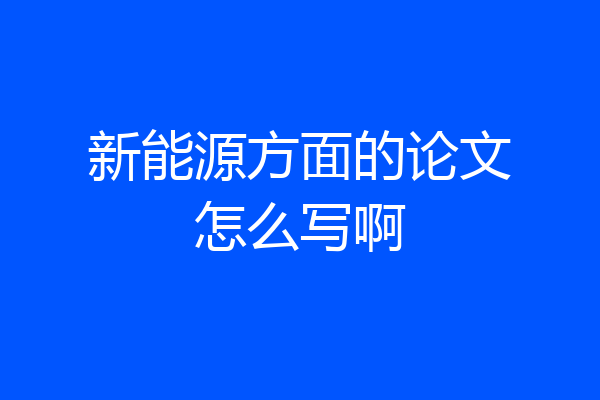 新能源方面的论文怎么写啊