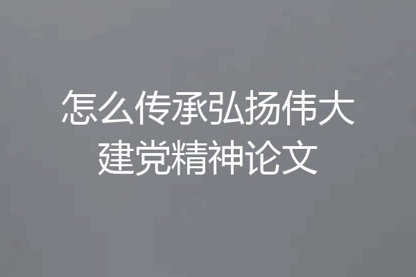 怎么传承弘扬伟大建党精神论文