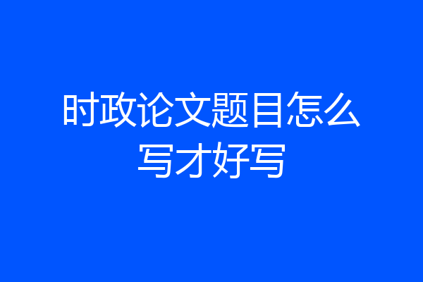 时政论文题目怎么写才好写