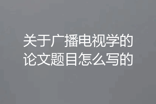 关于广播电视学的论文题目怎么写的